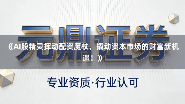 《AI股精灵挥动配资魔杖，撬动资本市场的财富新机遇！》