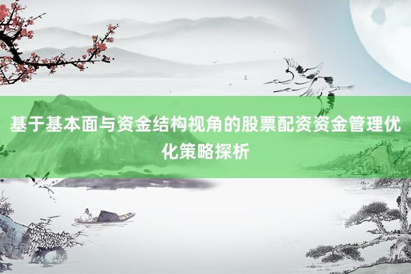 基于基本面与资金结构视角的股票配资资金管理优化策略探析