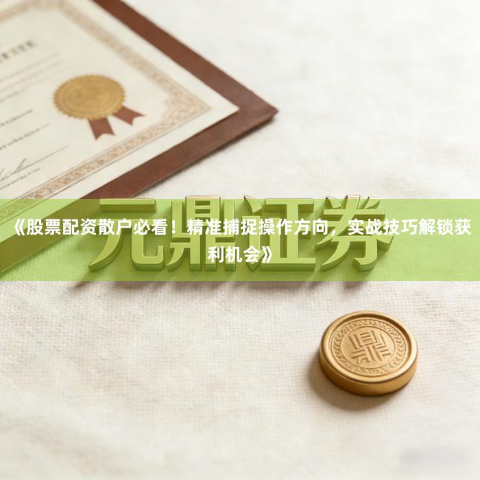 《股票配资散户必看！精准捕捉操作方向，实战技巧解锁获利机会》