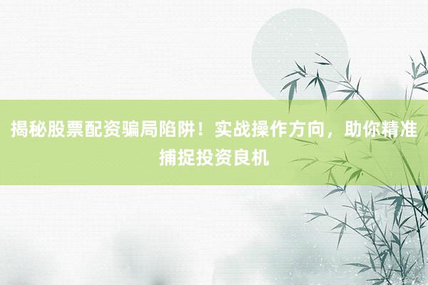 揭秘股票配资骗局陷阱！实战操作方向，助你精准捕捉投资良机