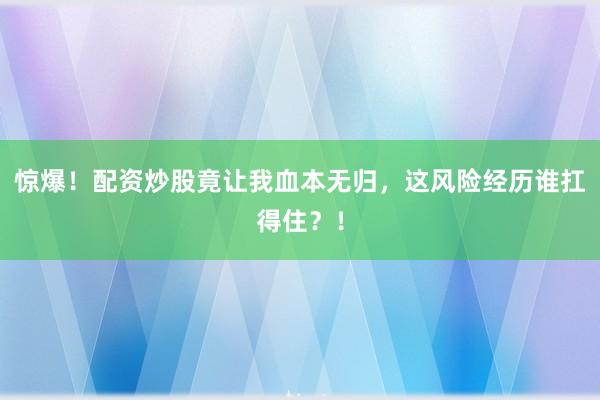惊爆！配资炒股竟让我血本无归，这风险经历谁扛得住？！