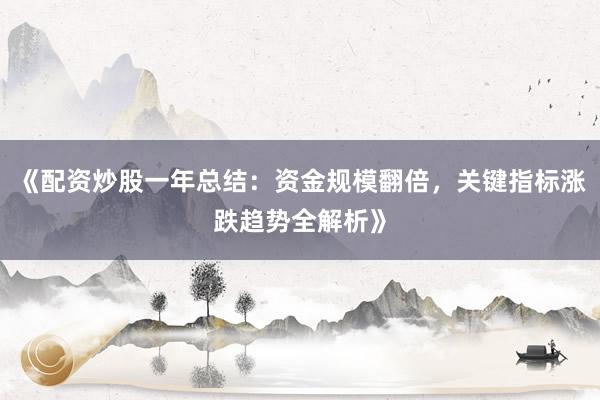 《配资炒股一年总结：资金规模翻倍，关键指标涨跌趋势全解析》