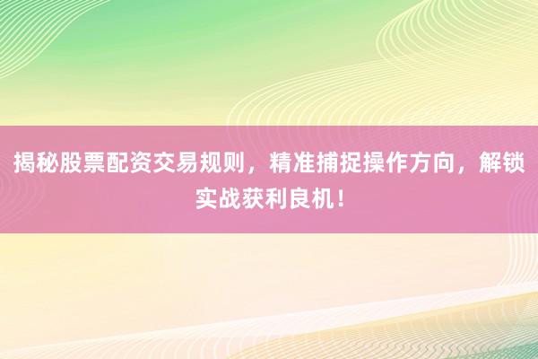揭秘股票配资交易规则，精准捕捉操作方向，解锁实战获利良机！