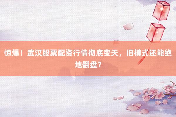 惊爆！武汉股票配资行情彻底变天，旧模式还能绝地翻盘？