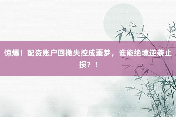 惊爆！配资账户回撤失控成噩梦，谁能绝境逆袭止损？！