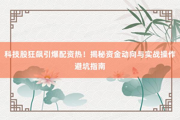 科技股狂飙引爆配资热！揭秘资金动向与实战操作避坑指南
