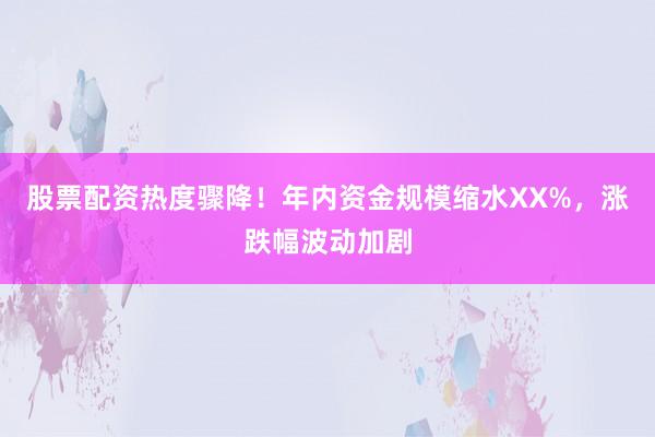 股票配资热度骤降！年内资金规模缩水XX%，涨跌幅波动加剧