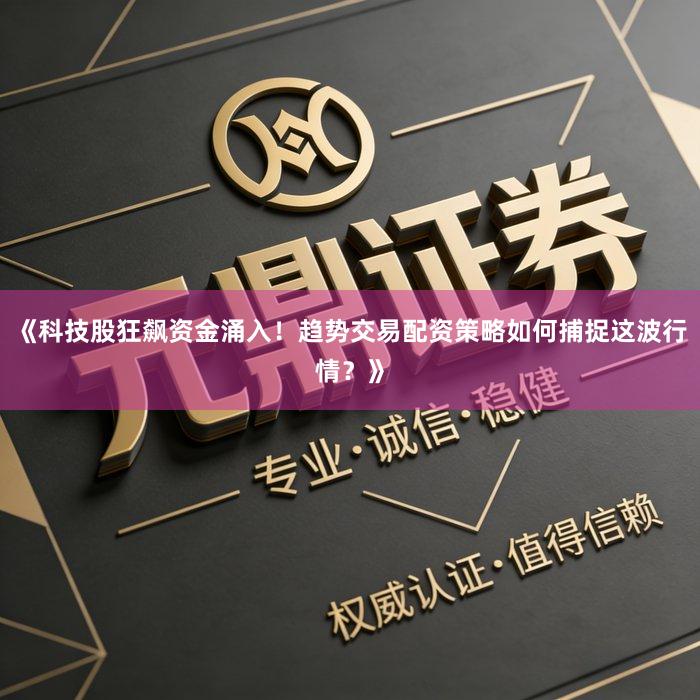 《科技股狂飙资金涌入！趋势交易配资策略如何捕捉这波行情？》