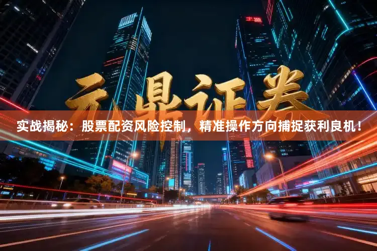 实战揭秘：股票配资风险控制，精准操作方向捕捉获利良机！