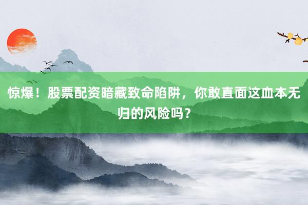 惊爆！股票配资暗藏致命陷阱，你敢直面这血本无归的风险吗？