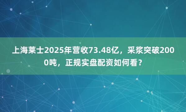 上海莱士2025年营收73.48亿，采浆突破2000吨，正规实盘配资如何看？