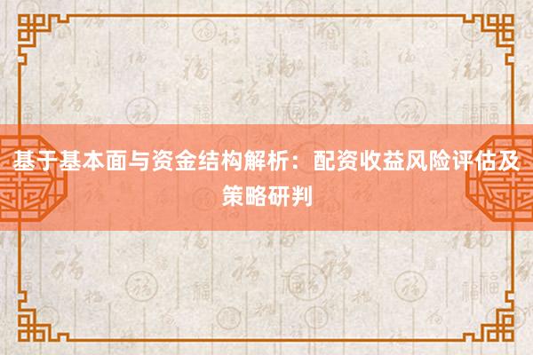 基于基本面与资金结构解析：配资收益风险评估及策略研判