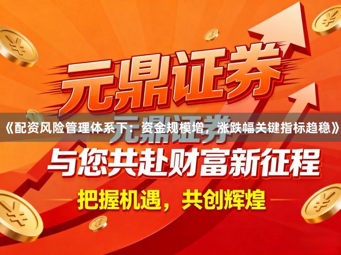 《配资风险管理体系下：资金规模增，涨跌幅关键指标趋稳》
