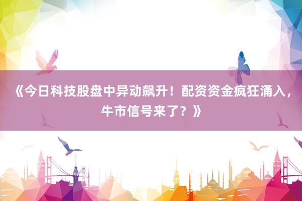《今日科技股盘中异动飙升！配资资金疯狂涌入，牛市信号来了？》