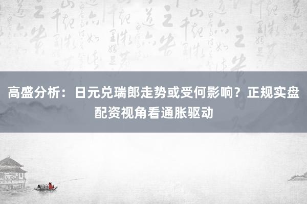 高盛分析：日元兑瑞郎走势或受何影响？正规实盘配资视角看通胀驱动