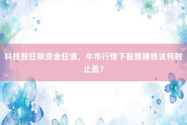 科技股狂飙资金狂涌，牛市行情下股票赚钱该何时止盈？