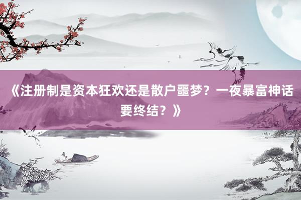 《注册制是资本狂欢还是散户噩梦？一夜暴富神话要终结？》