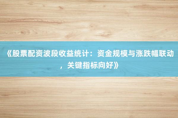 《股票配资波段收益统计：资金规模与涨跌幅联动，关键指标向好》