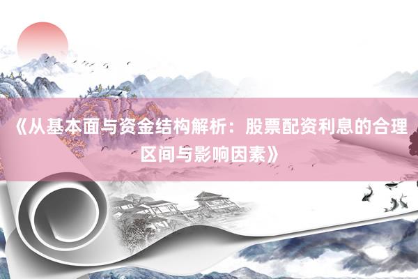 《从基本面与资金结构解析：股票配资利息的合理区间与影响因素》
