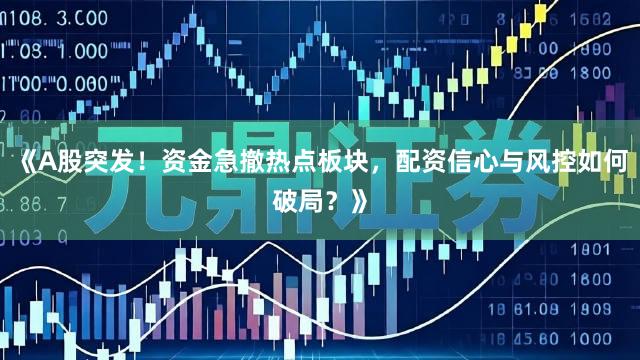 《A股突发！资金急撤热点板块，配资信心与风控如何破局？》