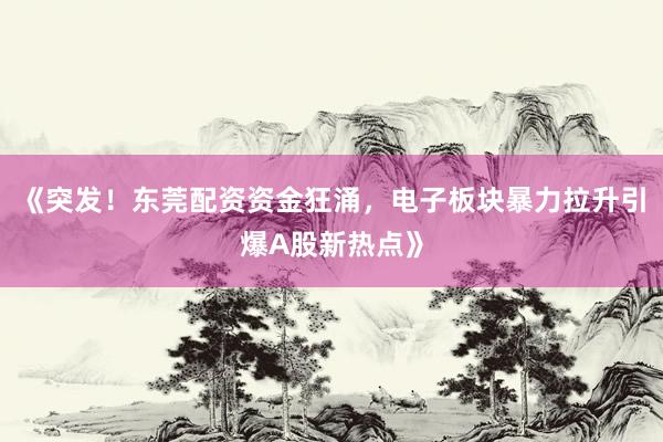 《突发！东莞配资资金狂涌，电子板块暴力拉升引爆A股新热点》