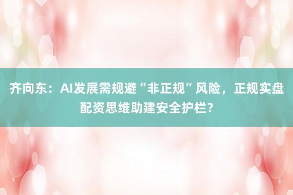 齐向东：AI发展需规避“非正规”风险，正规实盘配资思维助建安全护栏？