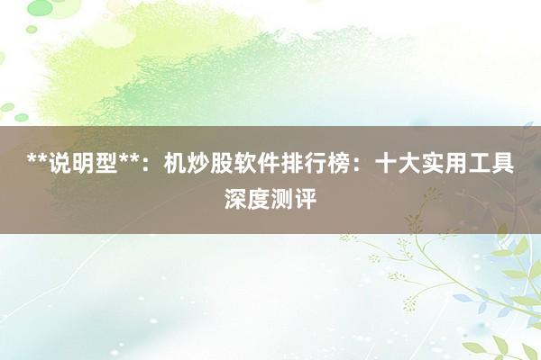 **说明型**：机炒股软件排行榜：十大实用工具深度测评