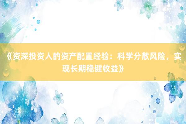 《资深投资人的资产配置经验：科学分散风险，实现长期稳健收益》