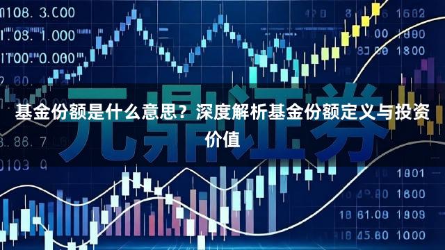 基金份额是什么意思？深度解析基金份额定义与投资价值