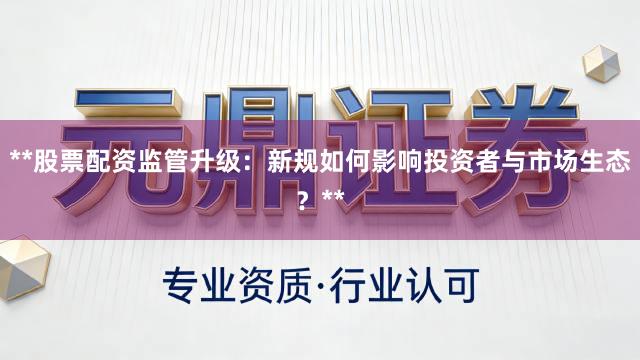 **股票配资监管升级：新规如何影响投资者与市场生态？**