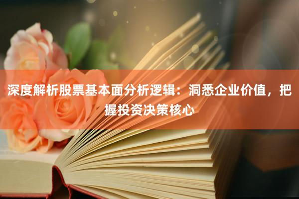 深度解析股票基本面分析逻辑：洞悉企业价值，把握投资决策核心