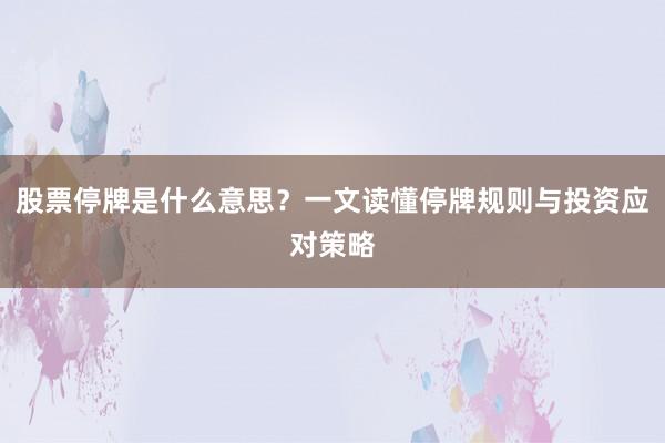 股票停牌是什么意思？一文读懂停牌规则与投资应对策略