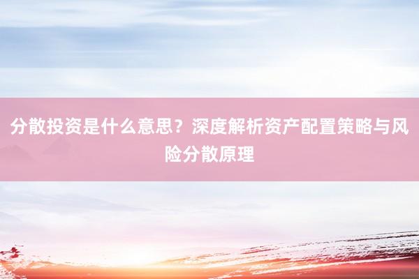 分散投资是什么意思？深度解析资产配置策略与风险分散原理
