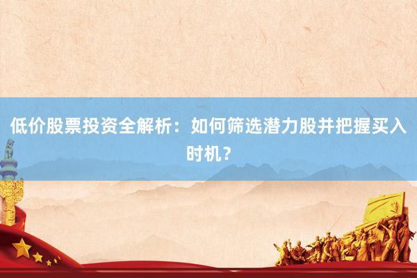 低价股票投资全解析：如何筛选潜力股并把握买入时机？