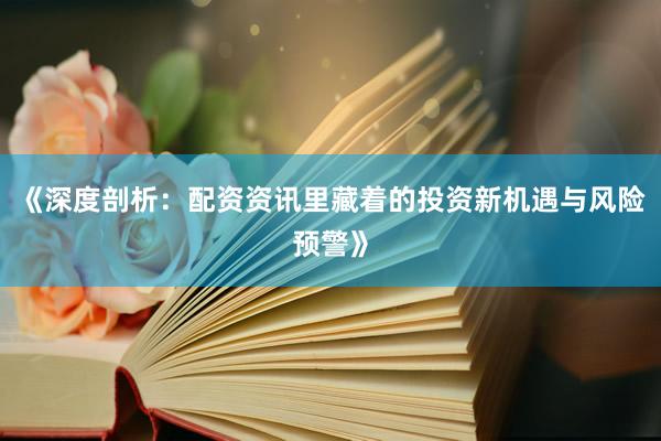 《深度剖析：配资资讯里藏着的投资新机遇与风险预警》
