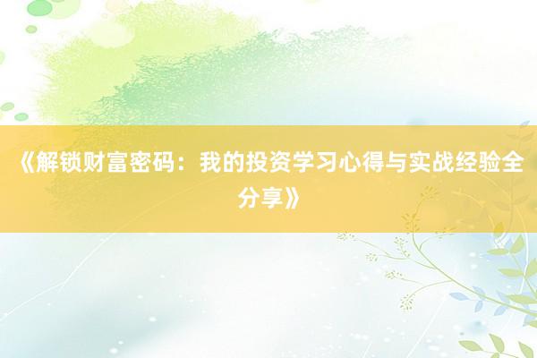 《解锁财富密码：我的投资学习心得与实战经验全分享》
