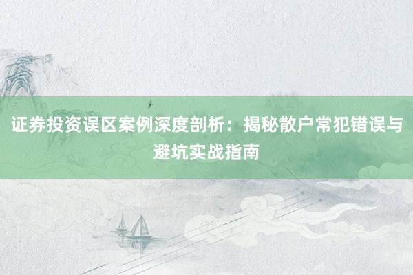 证券投资误区案例深度剖析：揭秘散户常犯错误与避坑实战指南
