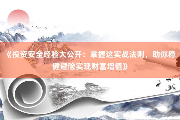 《投资安全经验大公开：掌握这实战法则，助你稳健避险实现财富增值》
