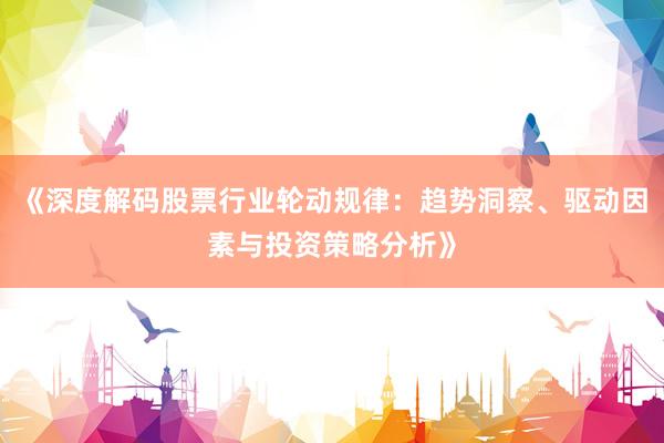 《深度解码股票行业轮动规律：趋势洞察、驱动因素与投资策略分析》