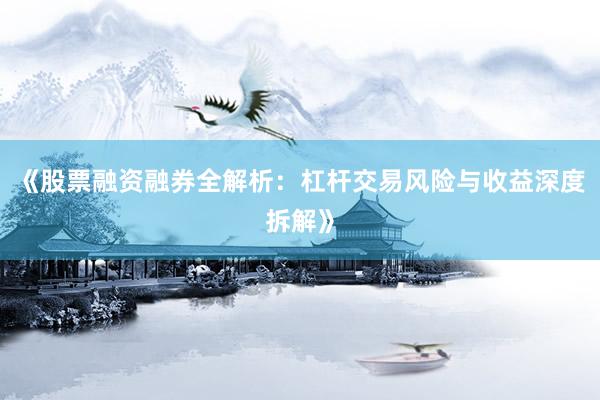 《股票融资融券全解析：杠杆交易风险与收益深度拆解》