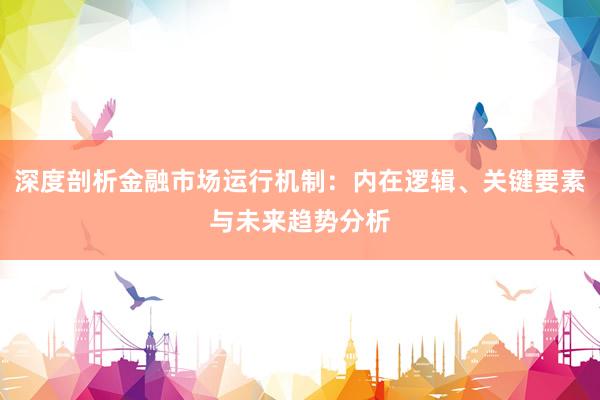 深度剖析金融市场运行机制：内在逻辑、关键要素与未来趋势分析