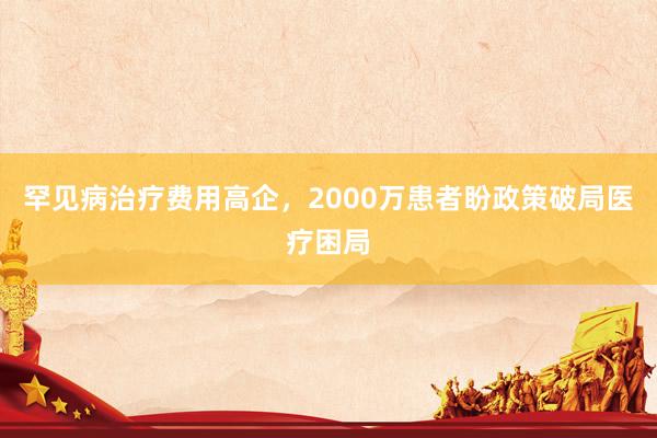 罕见病治疗费用高企，2000万患者盼政策破局医疗困局
