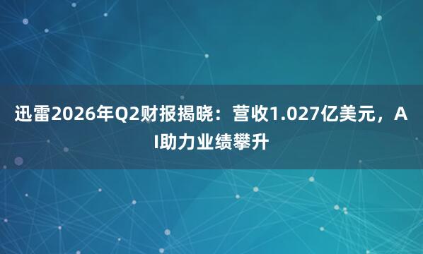 迅雷2026年Q2财报揭晓：营收1.027亿美元，AI助力业绩攀升