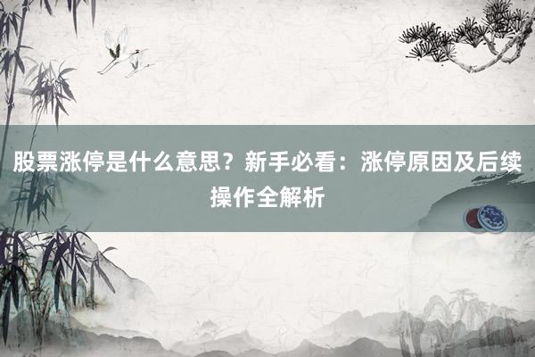 股票涨停是什么意思？新手必看：涨停原因及后续操作全解析