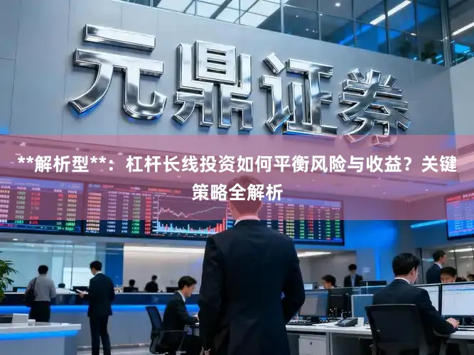 **解析型**：杠杆长线投资如何平衡风险与收益？关键策略全解析