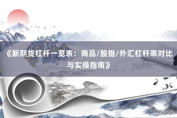 《新期货杠杆一览表：商品/股指/外汇杠杆率对比与实操指南》
