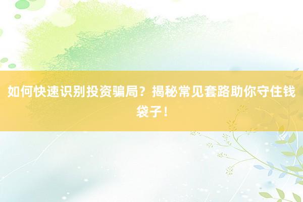 如何快速识别投资骗局？揭秘常见套路助你守住钱袋子！
