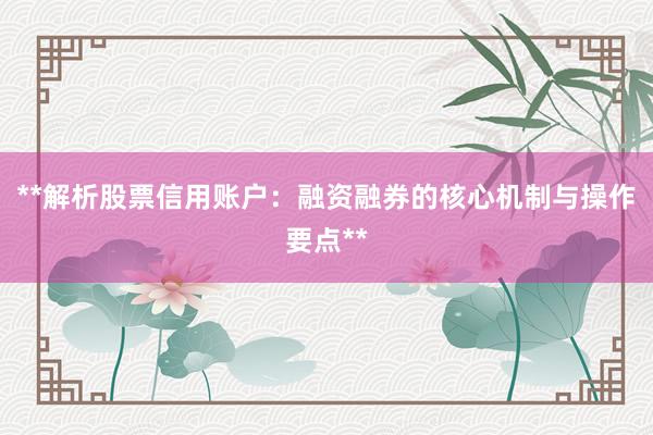 **解析股票信用账户：融资融券的核心机制与操作要点**