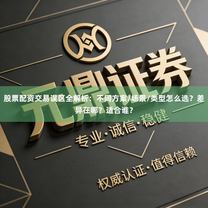 股票配资交易误区全解析：不同方案/场景/类型怎么选？差异在哪？适合谁？
