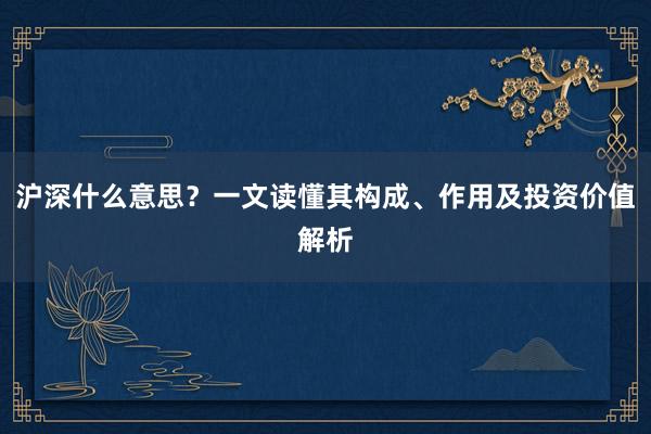 沪深什么意思？一文读懂其构成、作用及投资价值解析
